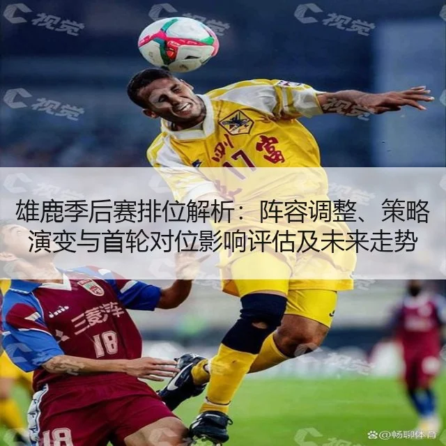 雄鹿季后赛排位解析：阵容调整、策略演变与首轮对位影响评估及未来走势